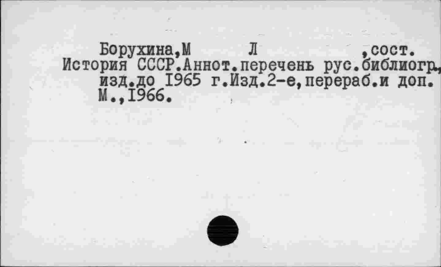 ﻿Борухина,М Л	,сост.
История СССР.Аннот.перечень рус.библиогЈц изд.до 1965 г.Изд.2-е,перераб.и доп. М.,1966.